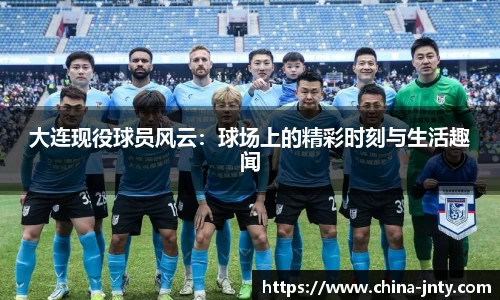 大连现役球员风云：球场上的精彩时刻与生活趣闻