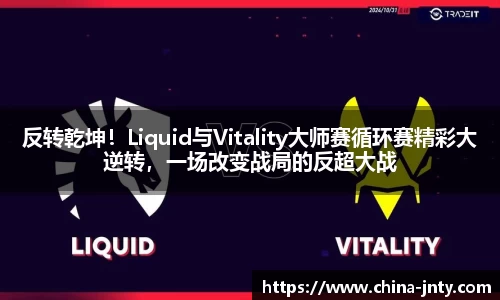 反转乾坤！Liquid与Vitality大师赛循环赛精彩大逆转，一场改变战局的反超大战