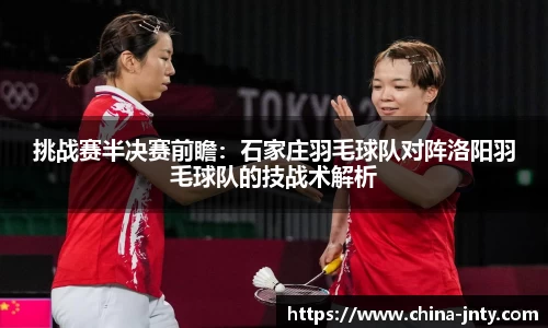 挑战赛半决赛前瞻：石家庄羽毛球队对阵洛阳羽毛球队的技战术解析
