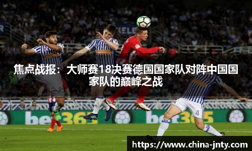 焦点战报：大师赛18决赛德国国家队对阵中国国家队的巅峰之战
