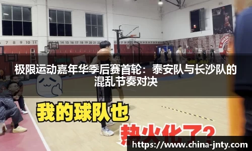 极限运动嘉年华季后赛首轮：泰安队与长沙队的混乱节奏对决
