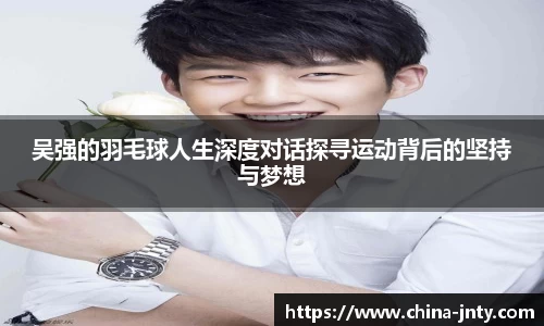 吴强的羽毛球人生深度对话探寻运动背后的坚持与梦想