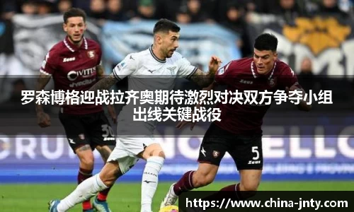 罗森博格迎战拉齐奥期待激烈对决双方争夺小组出线关键战役
